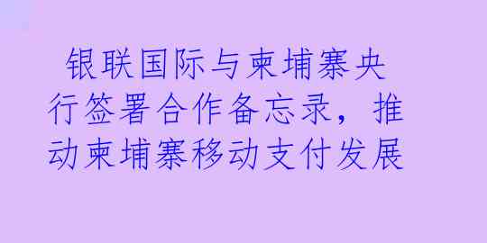  银联国际与柬埔寨央行签署合作备忘录，推动柬埔寨移动支付发展