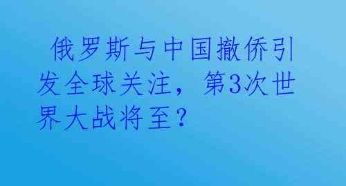  俄罗斯与中国撤侨引发全球关注，第3次世界大战将至？