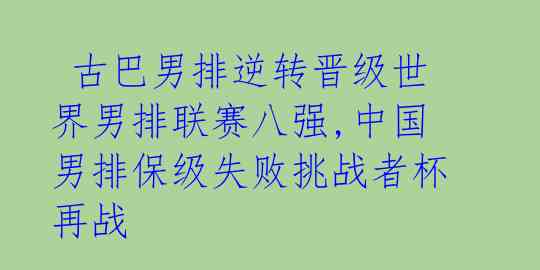  古巴男排逆转晋级世界男排联赛八强,中国男排保级失败挑战者杯再战