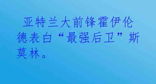  亚特兰大前锋霍伊伦德表白“最强后卫”斯莫林。