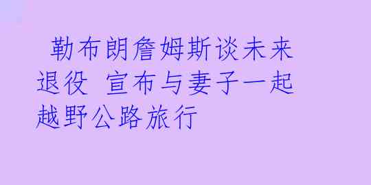  勒布朗詹姆斯谈未来退役 宣布与妻子一起越野公路旅行 