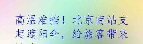 高温难挡！北京南站支起遮阳伞，给旅客带来清凉