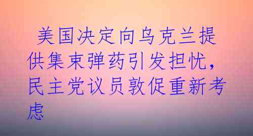  美国决定向乌克兰提供集束弹药引发担忧，民主党议员敦促重新考虑