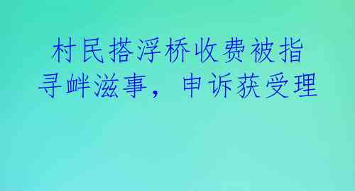  村民搭浮桥收费被指寻衅滋事，申诉获受理