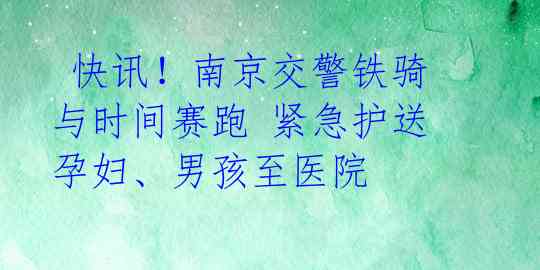  快讯！南京交警铁骑与时间赛跑 紧急护送孕妇、男孩至医院