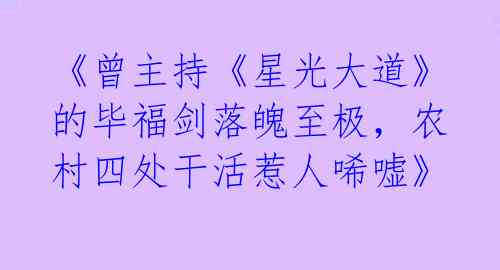 《曾主持《星光大道》的毕福剑落魄至极，农村四处干活惹人唏嘘》