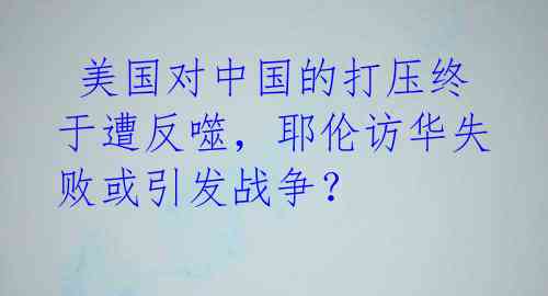  美国对中国的打压终于遭反噬，耶伦访华失败或引发战争？