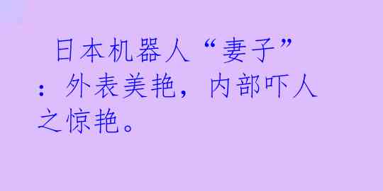  日本机器人“妻子”：外表美艳，内部吓人之惊艳。