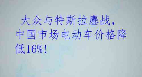  大众与特斯拉鏖战，中国市场电动车价格降低16%!