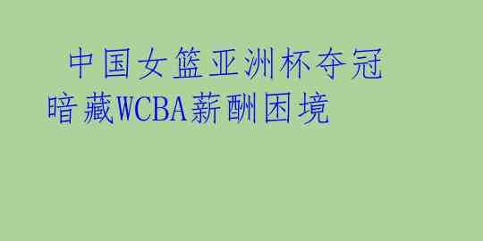  中国女篮亚洲杯夺冠 暗藏WCBA薪酬困境