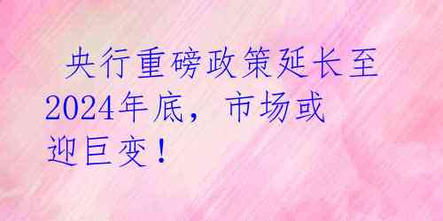  央行重磅政策延长至2024年底，市场或迎巨变！