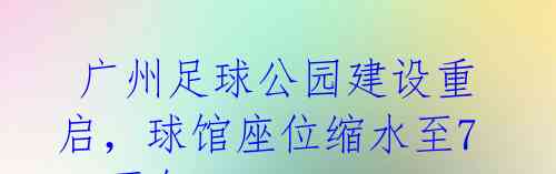  广州足球公园建设重启，球馆座位缩水至7.5万个