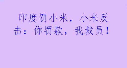  印度罚小米，小米反击：你罚款，我裁员！