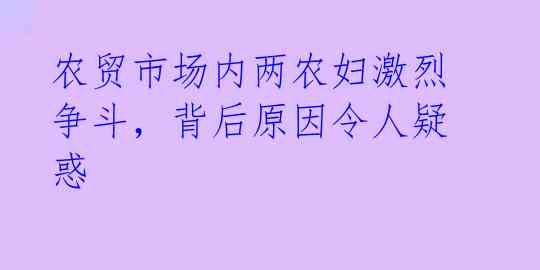 农贸市场内两农妇激烈争斗，背后原因令人疑惑