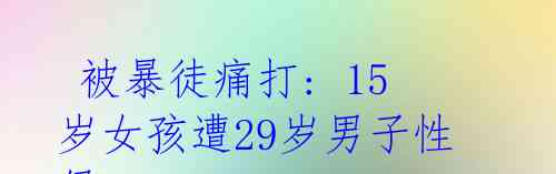  被暴徒痛打: 15岁女孩遭29岁男子性侵