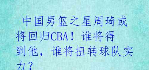  中国男篮之星周琦或将回归CBA！谁将得到他，谁将扭转球队实力？