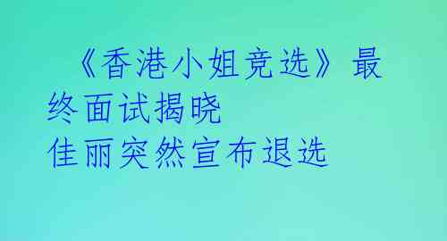  《香港小姐竞选》最终面试揭晓 佳丽突然宣布退选