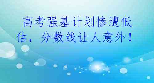  高考强基计划惨遭低估，分数线让人意外！