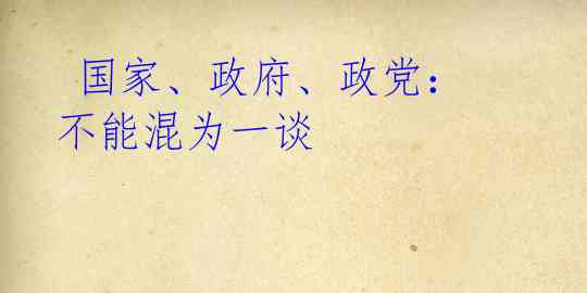  国家、政府、政党：不能混为一谈