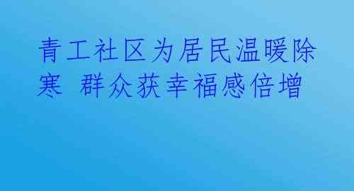 青工社区为居民温暖除寒 群众获幸福感倍增 