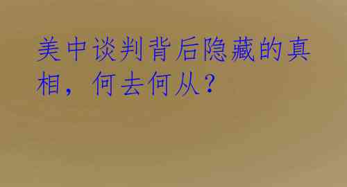 美中谈判背后隐藏的真相，何去何从？ 