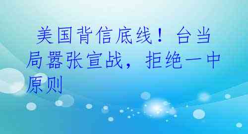  美国背信底线！台当局嚣张宣战，拒绝一中原则