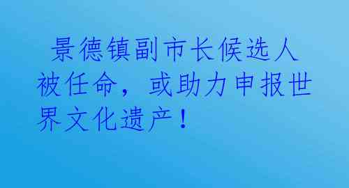  景德镇副市长候选人被任命，或助力申报世界文化遗产！