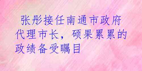  张彤接任南通市政府代理市长，硕果累累的政绩备受瞩目