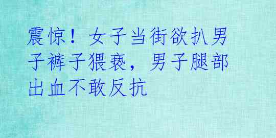 震惊！女子当街欲扒男子裤子猥亵，男子腿部出血不敢反抗