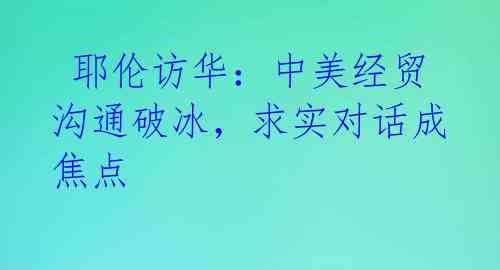  耶伦访华：中美经贸沟通破冰，求实对话成焦点