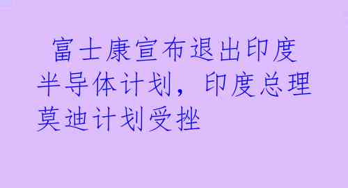  富士康宣布退出印度半导体计划，印度总理莫迪计划受挫