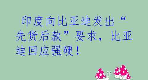  印度向比亚迪发出“先货后款”要求，比亚迪回应强硬！ 