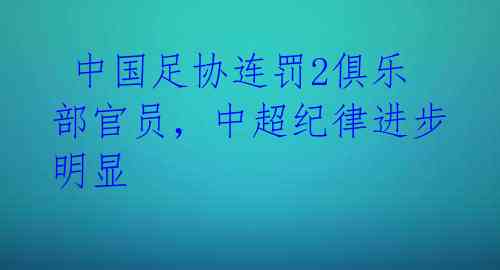  中国足协连罚2俱乐部官员，中超纪律进步明显