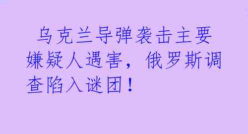  乌克兰导弹袭击主要嫌疑人遇害，俄罗斯调查陷入谜团！