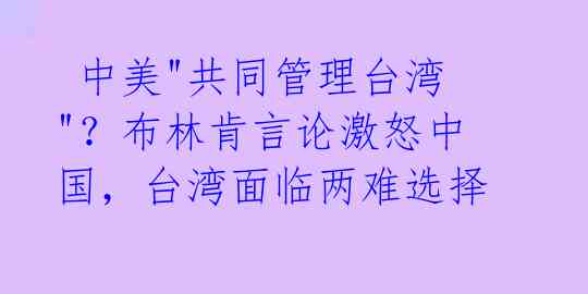  中美"共同管理台湾"？布林肯言论激怒中国，台湾面临两难选择 