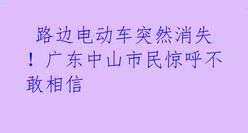  路边电动车突然消失！广东中山市民惊呼不敢相信 