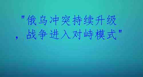  "俄乌冲突持续升级，战争进入对峙模式" 