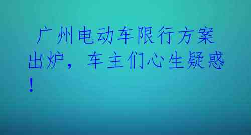  广州电动车限行方案出炉，车主们心生疑惑！ 