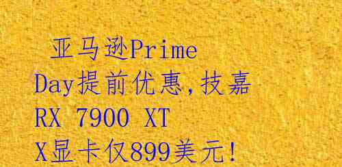  亚马逊Prime Day提前优惠,技嘉RX 7900 XTX显卡仅899美元!