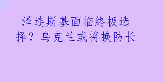  泽连斯基面临终极选择？乌克兰或将换防长 