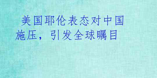  美国耶伦表态对中国施压，引发全球瞩目