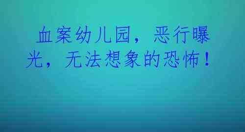  血案幼儿园，恶行曝光，无法想象的恐怖！  