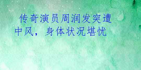  传奇演员周润发突遭中风，身体状况堪忧 