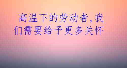  高温下的劳动者,我们需要给予更多关怀 