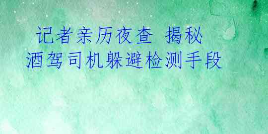  记者亲历夜查 揭秘酒驾司机躲避检测手段 