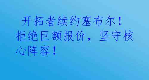  开拓者续约塞布尔！拒绝巨额报价，坚守核心阵容！ 