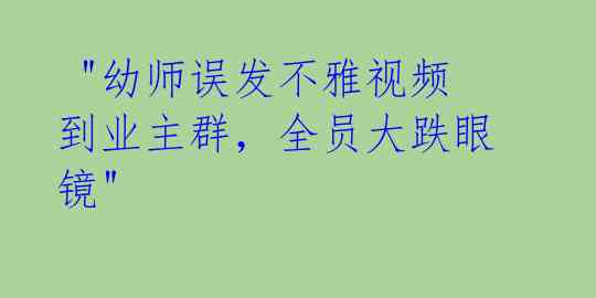  "幼师误发不雅视频到业主群，全员大跌眼镜"