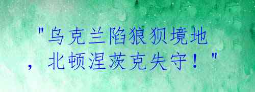  "乌克兰陷狼狈境地，北顿涅茨克失守！"