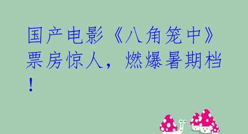 国产电影《八角笼中》票房惊人，燃爆暑期档！ 