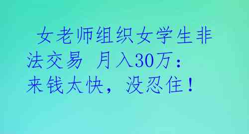  女老师组织女学生非法交易 月入30万：来钱太快，没忍住！ 